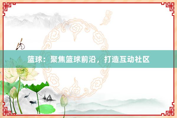 篮球：聚焦篮球前沿，打造互动社区