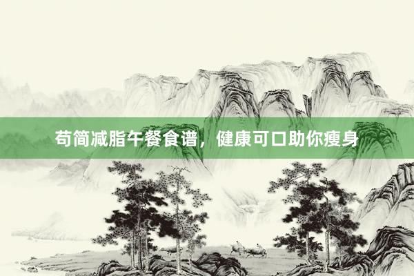 苟简减脂午餐食谱，健康可口助你瘦身