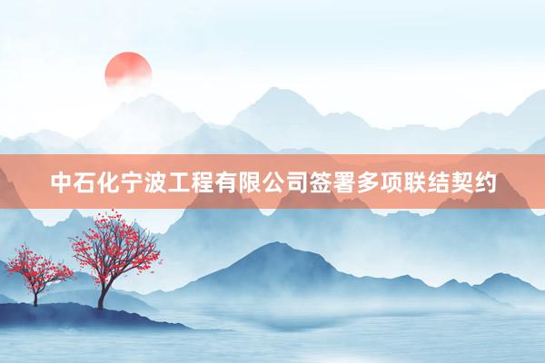 中石化宁波工程有限公司签署多项联结契约