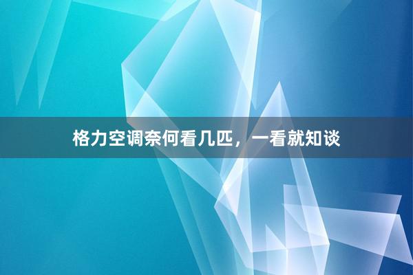 格力空调奈何看几匹，一看就知谈