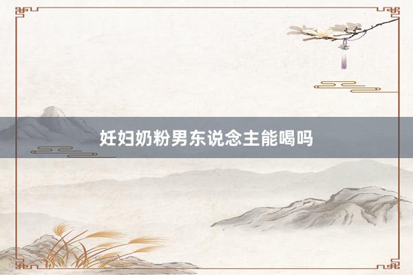 妊妇奶粉男东说念主能喝吗