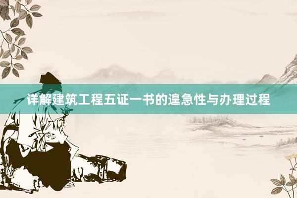 详解建筑工程五证一书的遑急性与办理过程