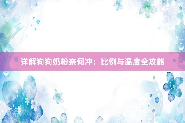 详解狗狗奶粉奈何冲：比例与温度全攻略