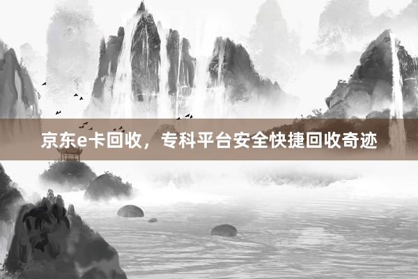 京东e卡回收，专科平台安全快捷回收奇迹