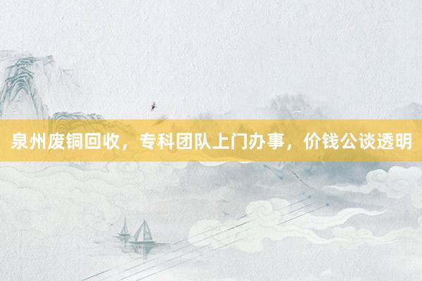 泉州废铜回收，专科团队上门办事，价钱公谈透明