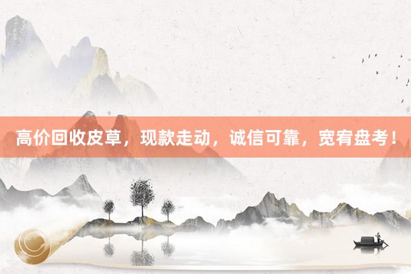 高价回收皮草，现款走动，诚信可靠，宽宥盘考！
