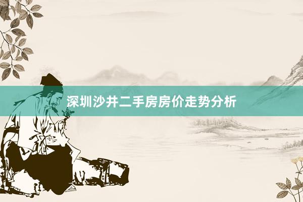 深圳沙井二手房房价走势分析