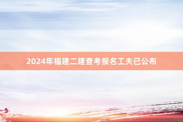 2024年福建二建查考报名工夫已公布