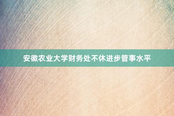 安徽农业大学财务处不休进步管事水平