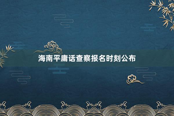 海南平庸话查察报名时刻公布
