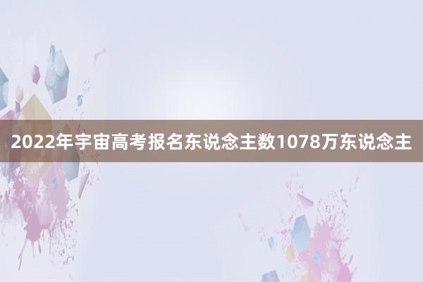 2022年宇宙高考报名东说念主数1078万东说念主