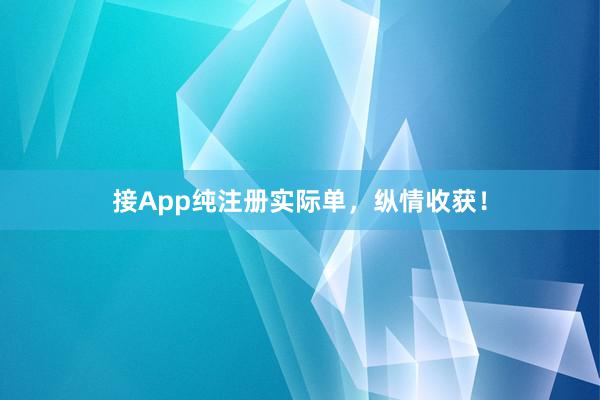 接App纯注册实际单，纵情收获！