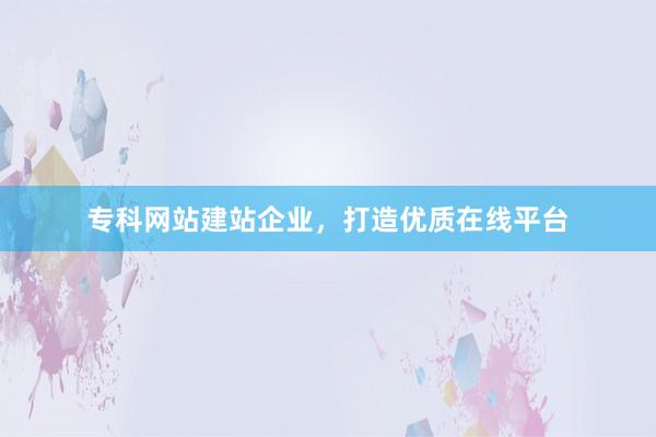 专科网站建站企业，打造优质在线平台