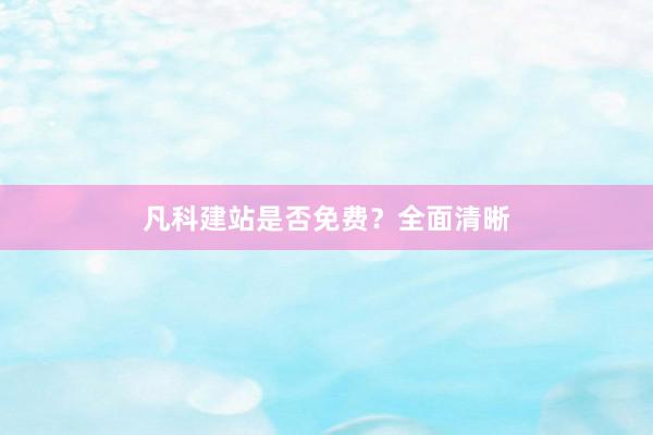 凡科建站是否免费？全面清晰