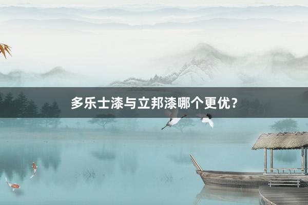多乐士漆与立邦漆哪个更优？
