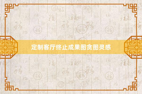 定制客厅终止成果图贪图灵感